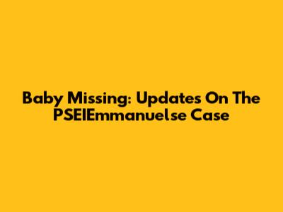Baby Missing: Updates On The PSEIEmmanuelse Case