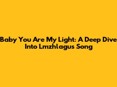 Baby You Are My Light: A Deep Dive Into Lmzhlagu's Song