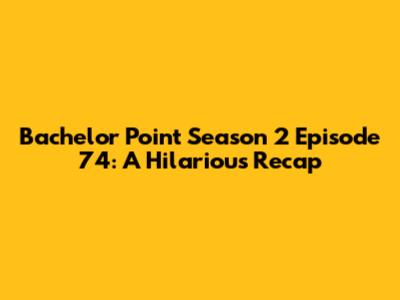 Bachelor Point Season 2 Episode 74: A Hilarious Recap