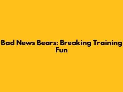 Bad News Bears: Breaking Training Fun
