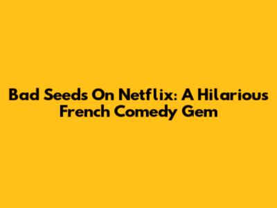 Bad Seeds On Netflix: A Hilarious French Comedy Gem