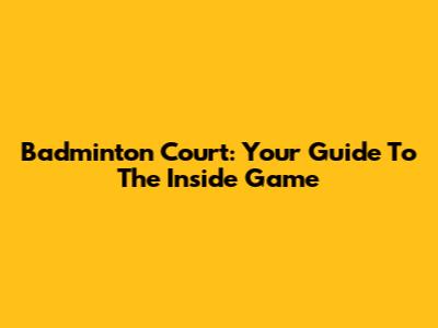 Badminton Court: Your Guide To The Inside Game
