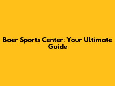 Baer Sports Center: Your Ultimate Guide