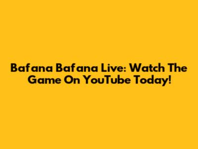 Bafana Bafana Live: Watch The Game On YouTube Today!