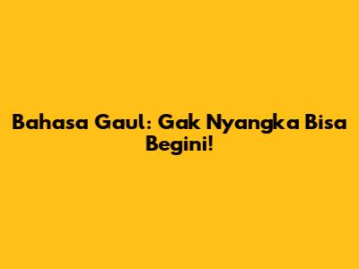 Bahasa Gaul: Gak Nyangka Bisa Begini!