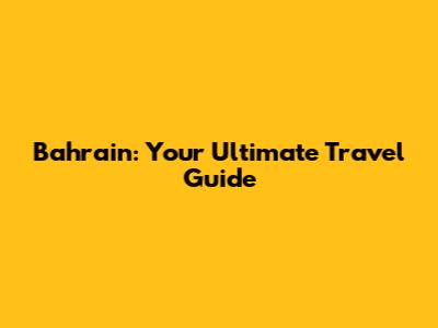 Bahrain: Your Ultimate Travel Guide