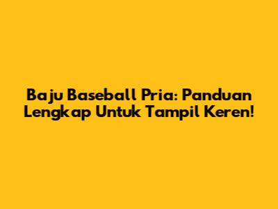 Baju Baseball Pria: Panduan Lengkap Untuk Tampil Keren!