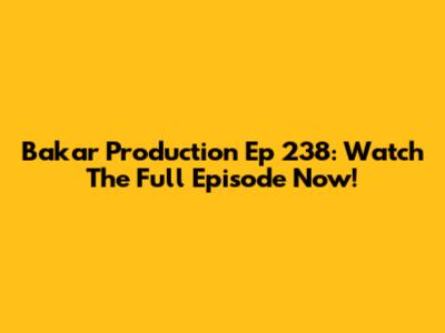Bakar Production Ep 238: Watch The Full Episode Now!