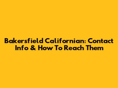 Bakersfield Californian: Contact Info & How To Reach Them