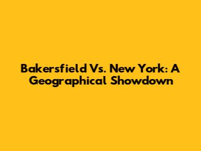 Bakersfield Vs. New York: A Geographical Showdown