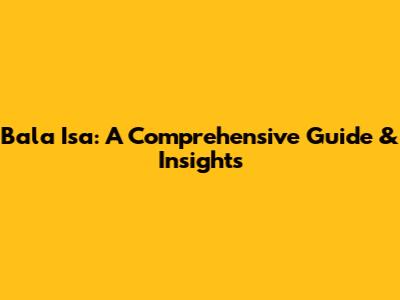 Bala Isa: A Comprehensive Guide & Insights