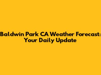 Baldwin Park CA Weather Forecast: Your Daily Update