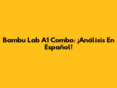 Bambu Lab A1 Combo: ¡Análisis En Español!