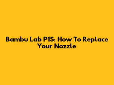 Bambu Lab P1S: How To Replace Your Nozzle