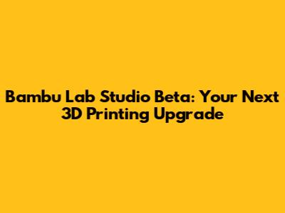 Bambu Lab Studio Beta: Your Next 3D Printing Upgrade