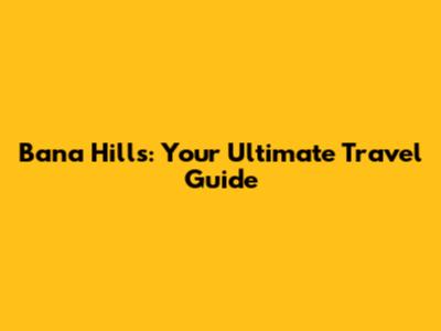 Bana Hills: Your Ultimate Travel Guide