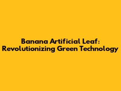Banana Artificial Leaf: Revolutionizing Green Technology