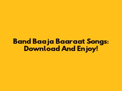 Band Baaja Baaraat Songs: Download And Enjoy!