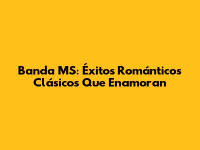 Banda MS: Éxitos Románticos Clásicos Que Enamoran