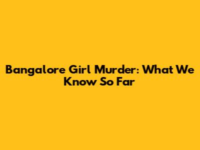 Bangalore Girl Murder: What We Know So Far