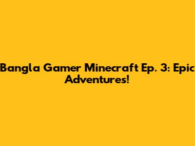 Bangla Gamer Minecraft Ep. 3: Epic Adventures!