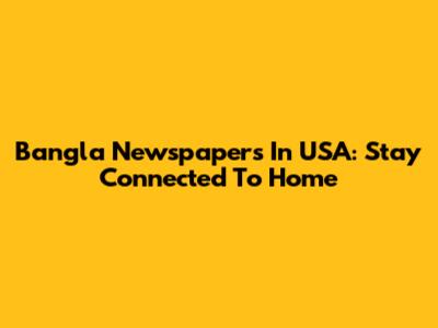 Bangla Newspapers In USA: Stay Connected To Home