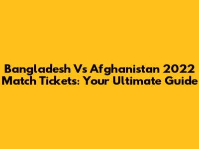 Bangladesh Vs Afghanistan 2022 Match Tickets: Your Ultimate Guide