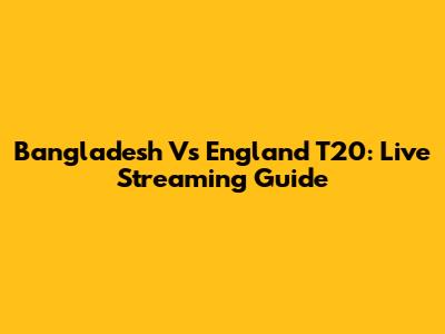 Bangladesh Vs England T20: Live Streaming Guide
