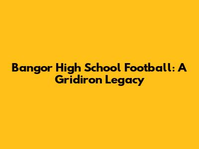Bangor High School Football: A Gridiron Legacy
