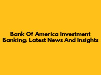 Bank Of America Investment Banking: Latest News And Insights
