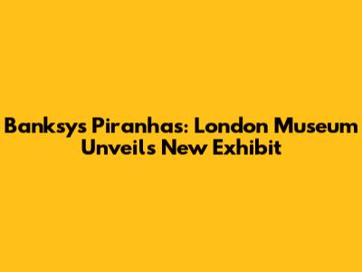 Banksy's Piranhas: London Museum Unveils New Exhibit