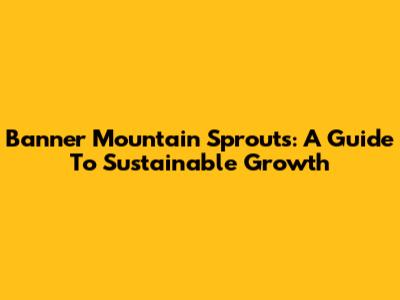 Banner Mountain Sprouts: A Guide To Sustainable Growth