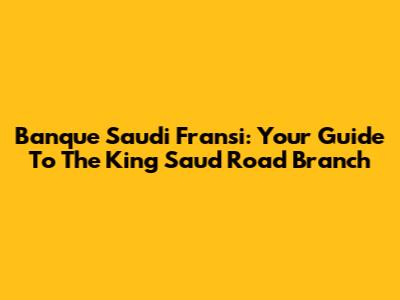 Banque Saudi Fransi: Your Guide To The King Saud Road Branch