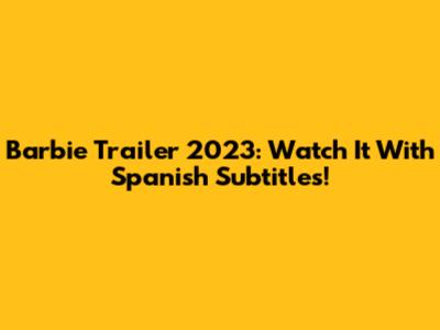 Barbie Trailer 2023: Watch It With Spanish Subtitles!