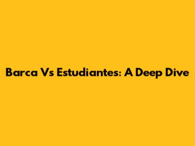 Barca Vs Estudiantes: A Deep Dive