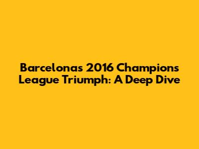Barcelona's 2016 Champions League Triumph: A Deep Dive