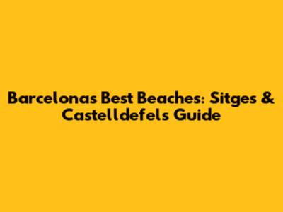 Barcelona's Best Beaches: Sitges & Castelldefels Guide