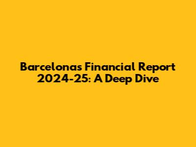 Barcelona's Financial Report 2024-25: A Deep Dive