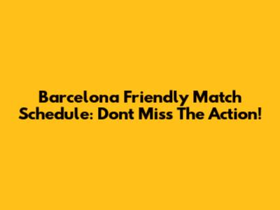 Barcelona Friendly Match Schedule: Don't Miss The Action!