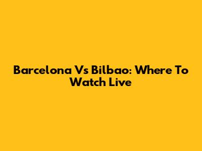 Barcelona Vs Bilbao: Where To Watch Live