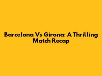 Barcelona Vs Girona: A Thrilling Match Recap