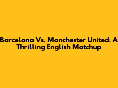 Barcelona Vs. Manchester United: A Thrilling English Matchup