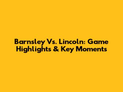 Barnsley Vs. Lincoln: Game Highlights & Key Moments