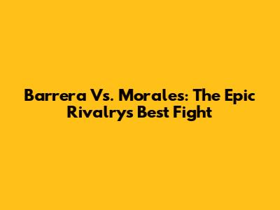 Barrera Vs. Morales: The Epic Rivalry's Best Fight