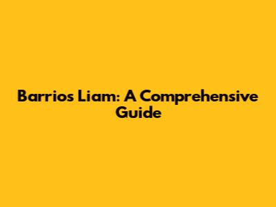Barrios Liam: A Comprehensive Guide