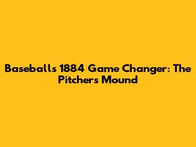 Baseball's 1884 Game Changer: The Pitcher's Mound