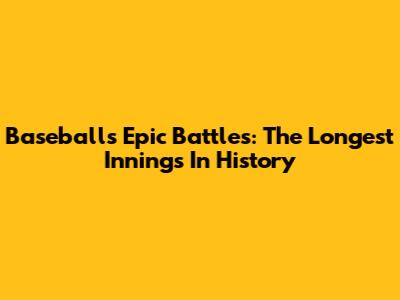 Baseball's Epic Battles: The Longest Innings In History
