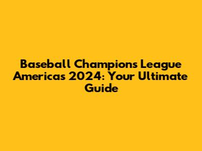 Baseball Champions League Americas 2024: Your Ultimate Guide