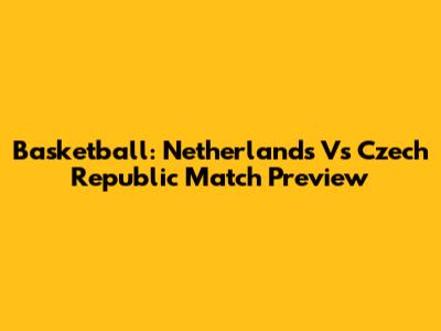 Basketball: Netherlands Vs Czech Republic Match Preview