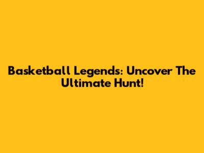 Basketball Legends: Uncover The Ultimate Hunt!